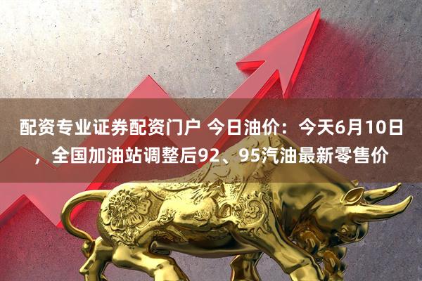 配资专业证券配资门户 今日油价：今天6月10日，全国加油站调整后92、95汽油最新零售价