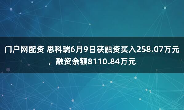 门户网配资 思科瑞6月9日获融资买入258.07万元，融资余额8110.84万元