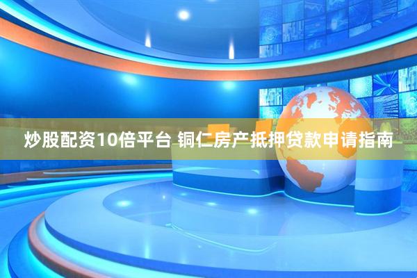 炒股配资10倍平台 铜仁房产抵押贷款申请指南