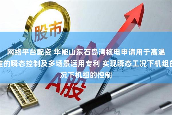 网络平台配资 华能山东石岛湾核电申请用于高温气冷堆的瞬态控制及多场景运用专利 实现瞬态工况下机组的控制