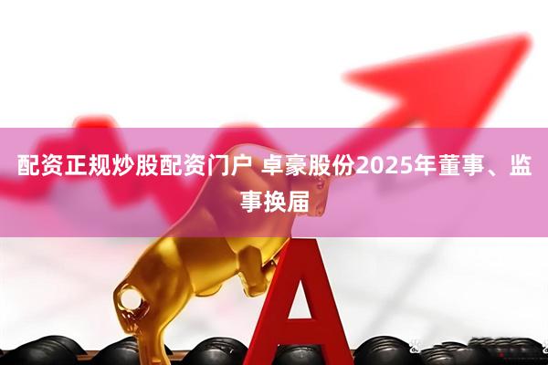配资正规炒股配资门户 卓豪股份2025年董事、监事换届