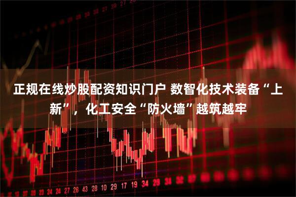 正规在线炒股配资知识门户 数智化技术装备“上新”，化工安全“防火墙”越筑越牢