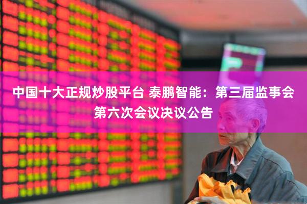 中国十大正规炒股平台 泰鹏智能：第三届监事会第六次会议决议公告