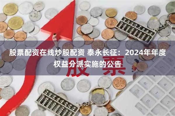 股票配资在线炒股配资 泰永长征：2024年年度权益分派实施的公告