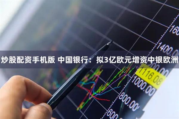 炒股配资手机版 中国银行：拟3亿欧元增资中银欧洲