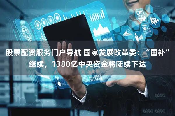 股票配资服务门户导航 国家发展改革委：“国补”继续，1380亿中央资金将陆续下达