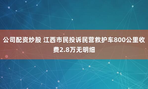 公司配资炒股 江西市民投诉民营救护车800公里收费2.8万无明细