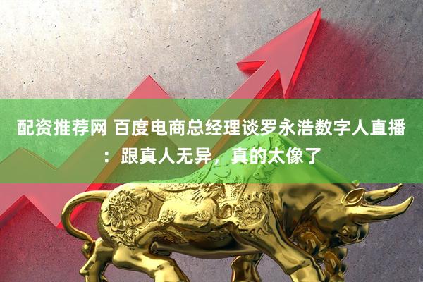 配资推荐网 百度电商总经理谈罗永浩数字人直播：跟真人无异，真的太像了