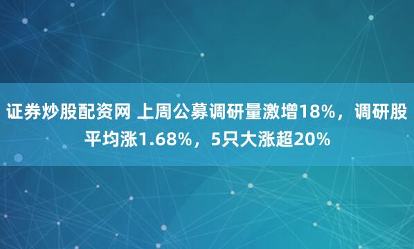证券炒股配资网 上周公募调研量激增18%，调研股平均涨1.68%，5只大涨超20%