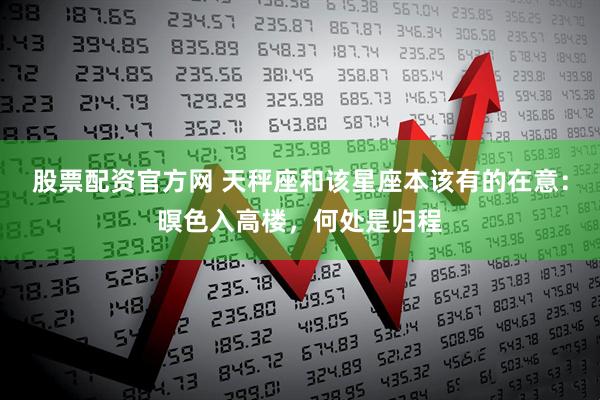 股票配资官方网 天秤座和该星座本该有的在意：暝色入高楼，何处是归程