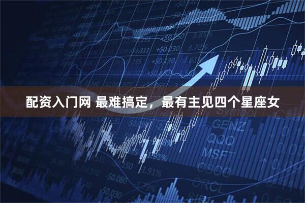 配资入门网 最难搞定，最有主见四个星座女