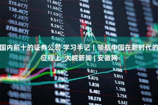 国内前十的证券公司 学习手记｜领航中国在新时代的征程上_大皖新闻 | 安徽网