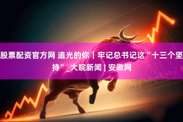股票配资官方网 追光的你｜牢记总书记这“十三个坚持”_大皖新闻 | 安徽网
