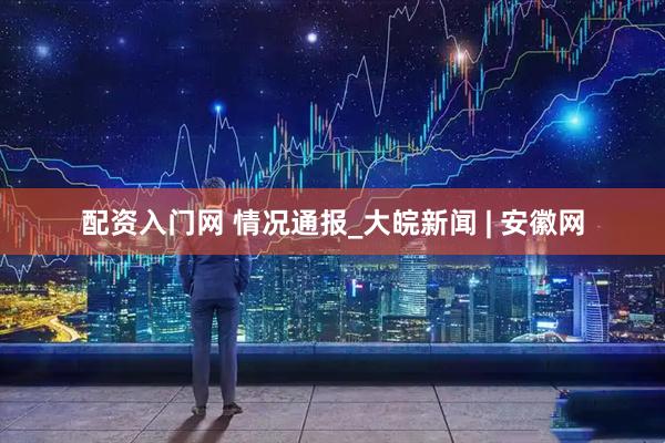 配资入门网 情况通报_大皖新闻 | 安徽网