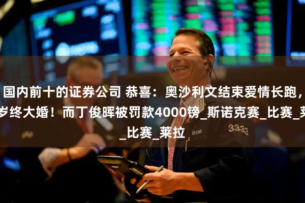 国内前十的证券公司 恭喜：奥沙利文结束爱情长跑，50岁终大婚！而丁俊晖被罚款4000镑_斯诺克赛_比赛_莱拉