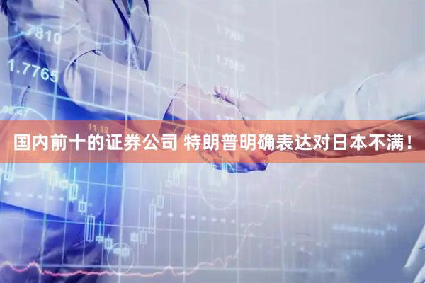 国内前十的证券公司 特朗普明确表达对日本不满！