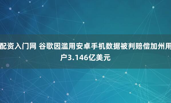 配资入门网 谷歌因滥用安卓手机数据被判赔偿加州用户3.146亿美元