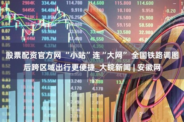 股票配资官方网 “小站”连“大网” 全国铁路调图后跨区域出行更便捷_大皖新闻 | 安徽网