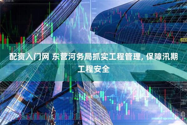 配资入门网 东营河务局抓实工程管理, 保障汛期工程安全