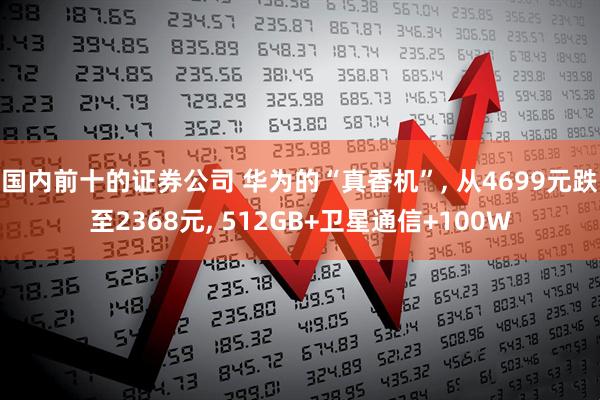 国内前十的证券公司 华为的“真香机”, 从4699元跌至2368元, 512GB+卫星通信+100W