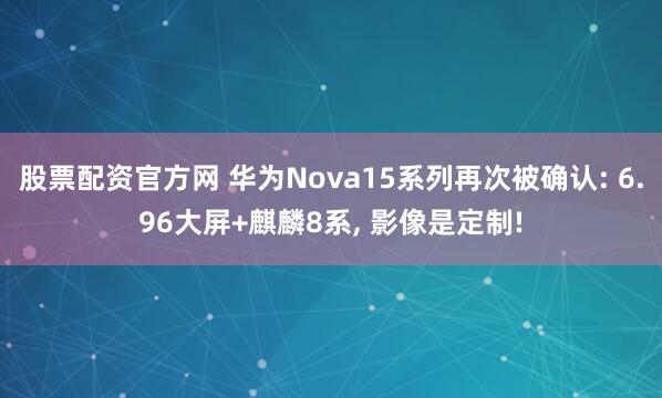股票配资官方网 华为Nova15系列再次被确认: 6.96大屏+麒麟8系, 影像是定制!