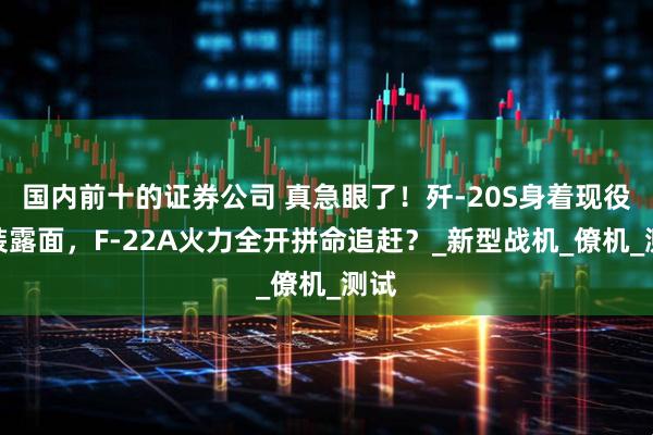 国内前十的证券公司 真急眼了！歼-20S身着现役涂装露面，F-22A火力全开拼命追赶？_新型战机_僚机_测试