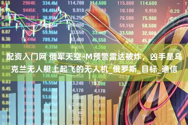 配资入门网 俄军天空-M预警雷达被炸，凶手是乌克兰无人艇上起飞的无人机_俄罗斯_目标_通信