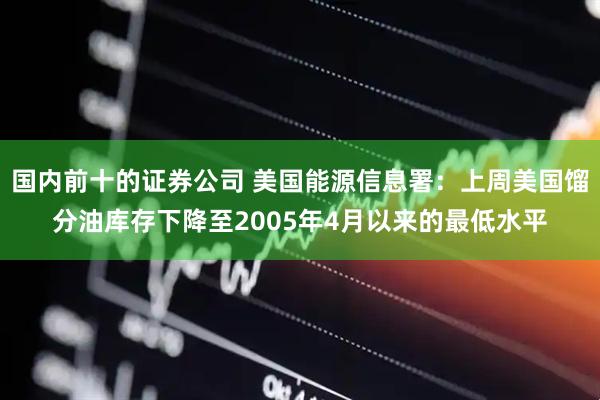 国内前十的证券公司 美国能源信息署：上周美国馏分油库存下降至2005年4月以来的最低水平