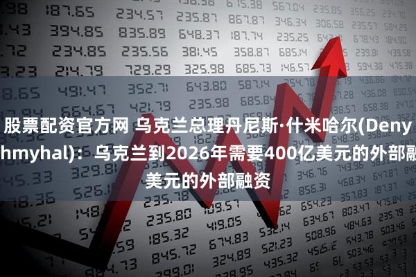 股票配资官方网 乌克兰总理丹尼斯·什米哈尔(Denys Shmyhal)：乌克兰到2026年需要400亿美元的外部融资