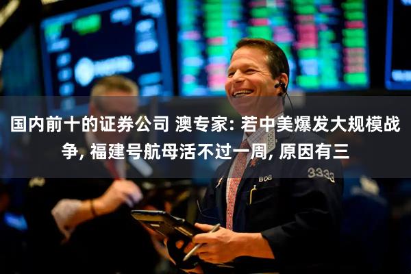 国内前十的证券公司 澳专家: 若中美爆发大规模战争, 福建号航母活不过一周, 原因有三