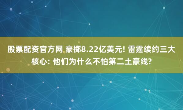 股票配资官方网 豪掷8.22亿美元! 雷霆续约三大核心: 他们为什么不怕第二土豪线?