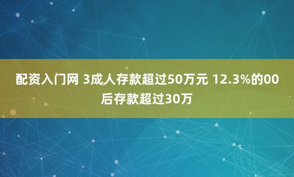 配资入门网 3成人存款超过50万元 12.3%的00后存款超过30万