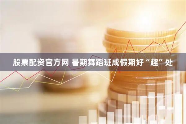 股票配资官方网 暑期舞蹈班成假期好“趣”处