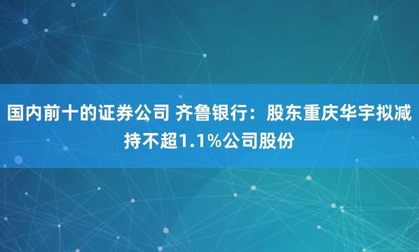 国内前十的证券公司 齐鲁银行：股东重庆华宇拟减持不超1.1%公司股份