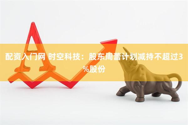 配资入门网 时空科技：股东周蕾计划减持不超过3%股份