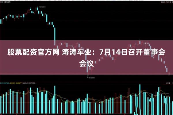 股票配资官方网 涛涛车业：7月14日召开董事会会议