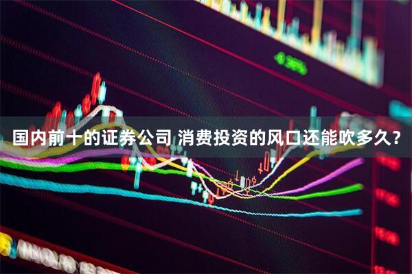 国内前十的证券公司 消费投资的风口还能吹多久？