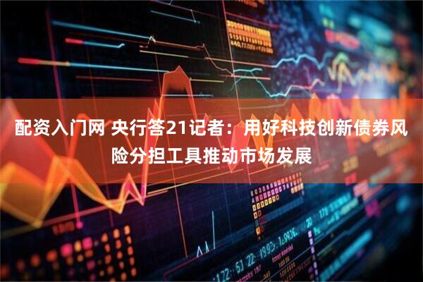配资入门网 央行答21记者：用好科技创新债券风险分担工具推动市场发展