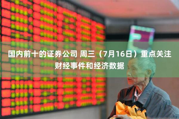 国内前十的证券公司 周三（7月16日）重点关注财经事件和经济数据