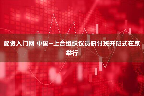 配资入门网 中国—上合组织议员研讨班开班式在京举行