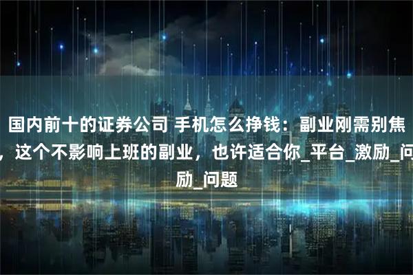 国内前十的证券公司 手机怎么挣钱：副业刚需别焦虑，这个不影响上班的副业，也许适合你_平台_激励_问题