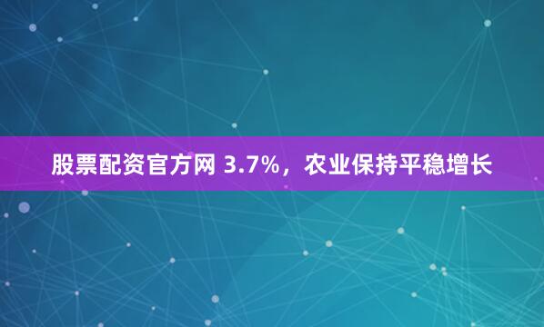 股票配资官方网 3.7%，农业保持平稳增长