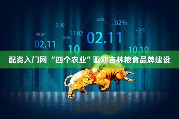 配资入门网 “四个农业”驱动吉林粮食品牌建设