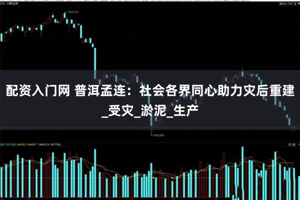配资入门网 普洱孟连：社会各界同心助力灾后重建_受灾_淤泥_生产