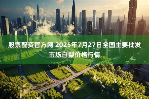 股票配资官方网 2025年7月27日全国主要批发市场白梨价格行情