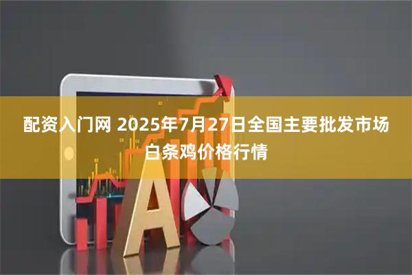 配资入门网 2025年7月27日全国主要批发市场白条鸡价格行情