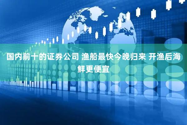 国内前十的证券公司 渔船最快今晚归来 开渔后海鲜更便宜