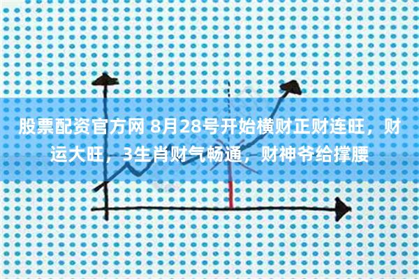股票配资官方网 8月28号开始横财正财连旺，财运大旺，3生肖财气畅通，财神爷给撑腰