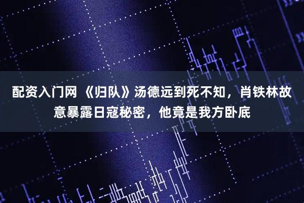 配资入门网 《归队》汤德远到死不知，肖铁林故意暴露日寇秘密，他竟是我方卧底