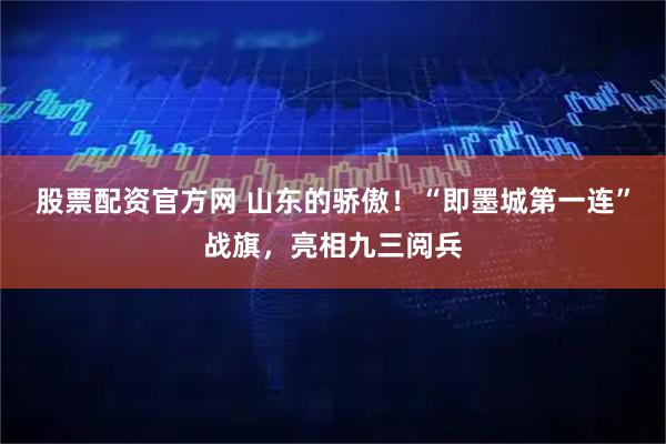 股票配资官方网 山东的骄傲！“即墨城第一连”战旗，亮相九三阅兵